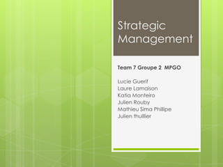 Strategic
Management
Team 7 Groupe 2 MPGO
Lucie Guerif
Laure Lamaison
Katia Monteiro
Julien Rouby
Mathieu Sima Phillipe
Julien thuillier
 