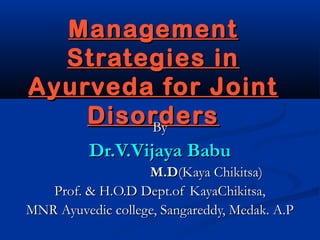 Management
  Strategies in
Ayurveda for Joint
    Disorders
        By
          Dr.V.Vijaya Babu
                   M.D(Kaya Chikitsa)
   Prof. & H.O.D Dept.of KayaChikitsa,
MNR Ayuvedic college, Sangareddy, Medak. A.P
 
