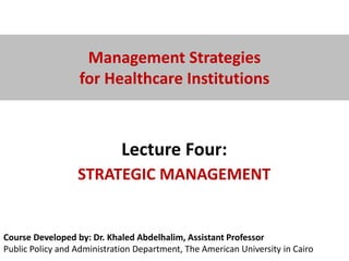 Course Developed by: Dr. Khaled Abdelhalim, Assistant Professor
Public Policy and Administration Department, The American University in Cairo
Management Strategies
for Healthcare Institutions
Lecture Four:
STRATEGIC MANAGEMENT
 