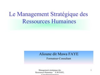 Management stratégique des
Ressources Humaines A.M.FAYE,
1
Le Management Stratégique des
Ressources Humaines
Alioune dit Mawa FAYE
Formateur-Consultant
 