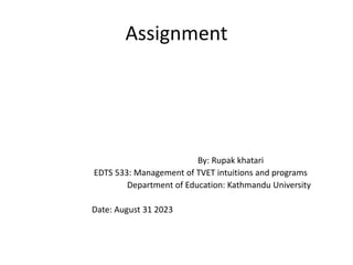 Assignment
By: Rupak khatari
EDTS 533: Management of TVET intuitions and programs
Department of Education: Kathmandu University
Date: August 31 2023
 
