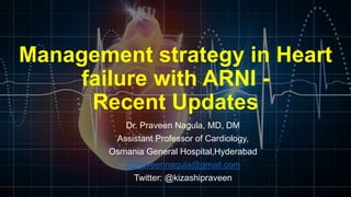 Management strategy in Heart
failure with ARNI -
Recent Updates
Dr. Praveen Nagula, MD, DM
Assistant Professor of Cardiology,
Osmania General Hospital,Hyderabad
drpraveennagula@gmail.com
Twitter: @kizashipraveen
 