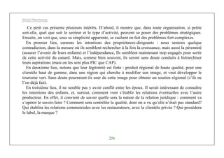 Michel Marchesnay
256
Ce petit cas présente plusieurs intérêts. D’abord, il montre que, dans toute organisation, si petite
soit-elle, quel que soit le secteur et le type d’activité, peuvent se poser des problèmes stratégiques.
Ensuite, on voit que, sous sa simplicité apparente, se cachent en fait des problèmes fort complexes.
En premier lieu, cernons les intentions des propriétaires-dirigeants : nous sentons quelque
contradiction, dans la mesure où ils semblent rechercher à la fois la croissance, mais aussi la pérennité
(assurer l’avenir de leurs enfants) et l’indépendance, Ils semblent maintenant trop engagés pour sortir
de cette activité du canard. Mais, comme bien souvent, ils seront sans doute conduits à hiérarchiser
leurs aspirations (mais on les sent plus PIC que CAP).
En deuxième lieu, notons que leur légitimité est forte : produit régional de haute qualité, pour une
clientèle haut de gamme, dans une région qui cherche à modifier son image, et veut développer le
tourisme vert. Sans doute pourraient-ils user de cette image pour obtenir un soutien régional (s’ils ne
l’on déjà fait).
En troisième lieu, il ne semble pas y avoir conflit entre les époux. Il serait intéressant de connaître
les intentions des enfants, et, surtout, comment vont s’établir les relations éventuelles avec l’autre
producteur. En effet, il convient de savoir quelle sera la nature de la relation juridique : comment va
s’opérer le savoir-faire ? Comment sera contrôlée la qualité, dont on a vu qu’elle n’était pas standard?
Qui établira les relations commerciales avec les restaurateurs, avec la clientèle privée ? Qui possédera
le label, la marque ?
 