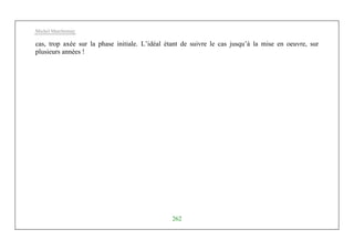 Michel Marchesnay
262
cas, trop axée sur la phase initiale. L’idéal étant de suivre le cas jusqu’à la mise en oeuvre, sur
plusieurs années !
 