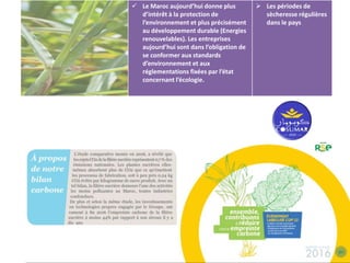  Le Maroc aujourd’hui donne plus
d’intérêt à la protection de
l’environnement et plus précisément
au développement durable (Energies
renouvelables). Les entreprises
aujourd’hui sont dans l’obligation de
se conformer aux standards
d’environnement et aux
réglementations fixées par l’état
concernant l’écologie.
 Les périodes de
sècheresse régulières
dans le pays
 