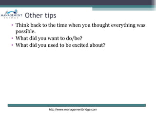 Other tips
• Think back to the time when you thought everything was
  possible.
• What did you want to do/be?
• What did you used to be excited about?




               http://www.managementbridge.com
 