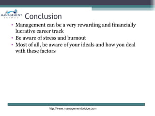 Conclusion
• Management can be a very rewarding and financially
  lucrative career track
• Be aware of stress and burnout
• Most of all, be aware of your ideals and how you deal
  with these factors




                http://www.managementbridge.com
 