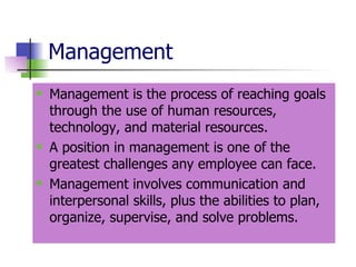 Management Management is the process of reaching goals through the use of human resources, technology, and material resources. A position in management is one of the greatest challenges any employee can face.  Management involves communication and interpersonal skills, plus the abilities to plan, organize, supervise, and solve problems. 