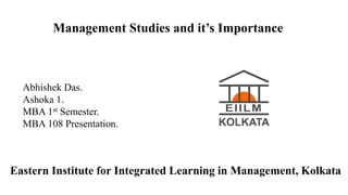 Management Studies and it’s Importance
Abhishek Das.
Ashoka 1.
MBA 1st Semester.
MBA 108 Presentation.
Eastern Institute for Integrated Learning in Management, Kolkata
 