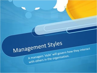 Management Styles A managers  ‘ style ’  will govern how they interact with others in the organisation. 