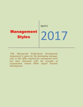 Management
Styles
April 6
2017
This Managerial Professional Development
Assignment is given for the developing manager
unit, in this skills required for managerial work
has been discussed with the example of
organization named White chapel Tourism
Development.
 