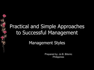 Practical and Simple Approaches to Successful Management Management Styles Prepared by: Jo B. Bitonio Philippines 