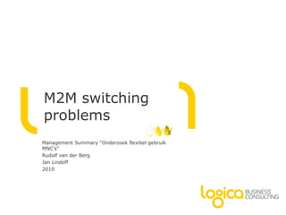M2M switching problems Management Summary “Onderzoek flexibel gebruik MNC’s” Rudolf van der Berg Jan Lindoff 2010 