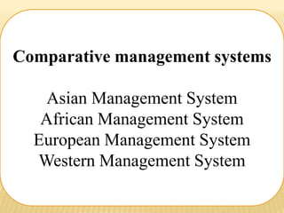 Comparative management systems
Asian Management System
African Management System
European Management System
Western Management System
 