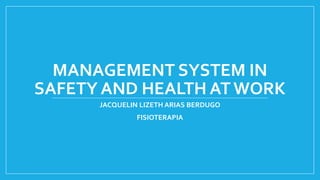 MANAGEMENT SYSTEM IN
SAFETY AND HEALTH ATWORK
JACQUELIN LIZETH ARIAS BERDUGO
FISIOTERAPIA
 