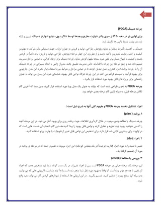 10
‫دمینگ‬ ‫چرخه‬(PDCA)
‫برا‬‫ی‬‫اول‬‫ی‬‫ن‬‫دهه‬ ‫در‬ ‫بار‬1930‫سو‬ ‫از‬‫ی‬‫و‬ ‫شاگرد‬ ‫توسط‬ ‫بعدها‬ ‫و‬ ‫مطرح‬ ‫شوارت‬ ‫والتر‬‫ی‬،‫دبل‬‫ی‬‫و‬‫دم‬ ‫ادواردز‬‫ی‬‫نگ‬‫تب‬‫یی‬‫ن‬‫ارائه‬ ‫و‬
‫نها‬ ‫ودر‬ ‫شد‬‫ی‬‫ت‬‫ژاپن‬ ‫توسط‬‫ی‬‫تکم‬ ‫ها‬‫ی‬‫ل‬‫شد‬.
‫دم‬‫ی‬‫نگ‬‫اهم‬ ‫بر‬‫ی‬‫ت‬‫تأث‬‫ی‬‫رات‬‫طراح‬ ،‫پژوهش‬ ‫مداوم‬ ‫و‬ ‫متقابل‬‫ی‬،‫تول‬‫ی‬‫د‬‫ابزار‬ ‫عنوان‬ ‫به‬ ‫فروش‬ ‫و‬‫ی‬‫دست‬ ‫جهت‬‫ی‬‫اب‬‫ی‬‫ی‬‫ک‬‫بهتر‬ ‫به‬ ‫شرکت‬‫ی‬‫ن‬
‫ک‬‫ی‬‫ف‬‫ی‬‫ت‬‫رضا‬ ‫جلب‬ ‫و‬‫ی‬‫ت‬‫مشتر‬‫ی‬‫ان‬‫تأک‬‫ی‬‫د‬‫و‬ ‫نظر‬ ‫از‬ ‫و‬ ‫داشت‬‫ی‬‫ا‬‫ی‬‫ن‬‫طراح‬ ،‫(پژوهش‬ ‫مرحله‬ ‫چهار‬‫ی‬،‫تول‬‫ی‬‫د‬‫با‬ )‫فروش‬ ‫و‬‫ی‬‫د‬‫گردش‬ ‫در‬ ً‫ا‬‫دائم‬
‫ک‬ ‫و‬ ‫باشند‬‫ی‬‫ف‬‫ی‬‫ت‬‫مع‬ ‫عنوان‬ ‫به‬‫ی‬‫ار‬‫برت‬‫ر‬‫تلق‬‫ی‬‫دم‬ ‫چرخه‬ ‫مداوم‬ ‫گردش‬ ‫مفهوم‬ ‫بعدها‬ .‫شود‬‫ی‬‫نگ‬‫برا‬‫ی‬‫ارتقا‬‫کارا‬ ‫ء‬‫یی‬،‫تمام‬ ‫به‬‫ی‬‫مد‬ ‫مراحل‬‫ی‬‫ر‬‫ی‬‫ت‬
‫تعم‬‫ی‬‫م‬‫ا‬ ‫مرحله‬ ‫چهار‬ ‫و‬ ‫شد‬ ‫داده‬‫ی‬‫ن‬‫مد‬ ‫خاص‬ ‫اقدامات‬ ‫با‬ ‫چرخه‬‫ی‬‫ر‬‫ی‬‫ت‬‫تطب‬‫ی‬‫ق‬‫ی‬‫افت‬‫مد‬ .‫ی‬‫ران‬‫ژاپن‬‫ی‬‫ا‬ ‫با‬‫ی‬‫جاد‬‫تغ‬‫یی‬‫رات‬‫ی‬‫دم‬ ‫چرخه‬ ‫در‬‫ی‬‫نگ‬
‫تبد‬ ‫عمل‬ ‫و‬ ‫کنترل‬ ،‫اجرا‬ ،‫برنامه‬ ‫چرخه‬ ‫به‬ ‫را‬ ‫آن‬‫ی‬‫ل‬‫ت‬ ‫کردند‬‫ا‬‫تمام‬ ‫در‬‫ی‬‫شرا‬ ‫و‬ ‫مراحل‬‫ی‬‫ط‬‫بگ‬ ‫قرار‬ ‫استفاده‬ ‫مورد‬‫ی‬‫رد‬‫ا‬ .‫ی‬‫ن‬‫مد‬‫چارچوب‬ ‫ل‬‫ی‬
‫برا‬‫ی‬‫فرآ‬ ‫بهبود‬‫ی‬‫ند‬‫ی‬‫ا‬‫س‬‫ی‬‫ستم‬‫م‬ ‫فراهم‬‫ی‬‫ا‬ ‫در‬ .‫کند‬‫ی‬‫ن‬‫نواح‬ ‫هرگاه‬ ‫چرخه‬‫ی‬‫شناسائ‬ ،‫بهبود‬ ‫قابل‬‫ی‬‫ا‬ ،‫شود‬‫ی‬‫ن‬‫م‬ ‫مدل‬‫ی‬‫عنوان‬ ‫به‬ ‫تواند‬
‫راهنمائ‬‫ی‬‫برا‬‫ی‬‫ها‬ ‫پروژه‬‫ی‬‫بگ‬ ‫قرار‬ ‫استفاده‬ ‫مورد‬ ‫بهبود‬ ‫قابل‬‫ی‬‫رد‬.
‫چرخه‬PDCA‫نحو‬ ‫به‬‫ی‬‫طراح‬‫ی‬‫عنوان‬ ‫به‬ ‫بتواند‬ ‫که‬ ‫است‬ ‫شده‬‫ی‬‫ک‬‫پو‬ ‫مدل‬‫ی‬‫ا‬‫ا‬ ‫مورد‬‫گ‬ ‫قرار‬ ‫ستفاده‬‫ی‬،‫رد‬‫بد‬‫ی‬‫ن‬‫آخر‬ ‫که‬ ‫معنا‬‫ی‬‫ن‬‫گام‬
‫قبل‬ ‫مرحله‬ ‫تکامل‬‫ی‬،‫اول‬ ‫منزله‬ ‫به‬‫ی‬‫ن‬‫بعد‬ ‫مرحله‬ ‫گام‬‫ی‬‫بود‬ ‫خواهد‬.
‫اجزاء‬‫تشک‬‫ی‬‫ل‬‫چرخه‬ ‫دهنده‬PDCA‫کل‬ ‫مفهوم‬ ‫و‬‫ی‬‫ذ‬ ‫شرح‬ ‫به‬ ‫آنها‬‫ی‬‫ل‬‫است‬:
1.‫برنامه‬(plan ):
‫چرخه‬‫دم‬‫ی‬‫نگ‬‫گردآور‬ ‫خالل‬ ‫در‬ ‫موجود‬ ‫وضع‬ ‫مطالعه‬ ‫با‬‫ی‬‫ر‬ ‫برنامه‬ ‫جهت‬ ‫اطالعات‬‫ی‬‫ز‬‫ی‬‫برا‬‫ی‬‫م‬ ‫آغاز‬ ‫بهبود‬‫ی‬‫ا‬ ‫در‬ .‫شود‬‫ی‬‫ن‬‫آنچه‬ ‫مرحله‬
‫م‬ ‫که‬ ‫را‬‫ی‬‫خواه‬‫ی‬‫د‬‫بهبود‬‫ی‬،‫ابد‬‫تجز‬‫ی‬‫ه‬‫تحل‬ ‫و‬‫ی‬‫ل‬‫نواح‬ ‫و‬ ‫کرده‬‫ی‬‫پ‬ ‫را‬ ‫بهبود‬ ‫قابل‬‫ی‬‫دا‬‫کن‬‫ی‬‫د‬‫.نخست‬‫ی‬‫ن‬‫ها‬ ‫قسمت‬ ‫آن‬ ‫انتخاب‬ ،‫گام‬‫یی‬‫که‬ ‫است‬
‫اولو‬ ‫در‬‫ی‬‫ت‬‫برا‬‫ی‬‫ب‬‫ی‬‫شتر‬‫ی‬‫ن‬‫تال‬‫ش‬‫برا‬ .‫دارد‬ ‫قرار‬ ‫شما‬‫ی‬‫تشخ‬‫ی‬‫ص‬‫ا‬‫ی‬‫ن‬‫نواح‬‫ی‬‫تغ‬ ‫قابل‬‫یی‬‫ر‬‫فلوچارت‬ ‫از‬‫ی‬‫ا‬‫پارتو‬ ‫چارت‬‫کن‬ ‫استفاده‬‫ی‬‫د‬.
2.‫اجراء‬(do):
‫تغ‬‫یی‬‫ر‬‫ی‬‫ا‬‫گذار‬ ‫اجراء‬ ‫مورد‬ ‫به‬ ‫را‬ ‫تست‬‫ی‬‫د‬‫(ترج‬‫ی‬ً‫ا‬‫ح‬‫در‬‫ی‬‫ک‬‫مق‬‫ی‬‫اس‬‫ا‬ .)‫کوچک‬‫ی‬‫ن‬‫تغ‬ ‫به‬ ‫مربوط‬ ‫اجراء‬‫یی‬‫ر‬‫ی‬‫مرحله‬ ‫در‬ ‫که‬ ‫است‬‫ی‬‫در‬ ‫برنامه‬
‫تصم‬ ‫آن‬ ‫مورد‬‫ی‬‫م‬‫ا‬ ‫گرفته‬‫ی‬‫د‬.
3.‫بررس‬‫ی‬‫ی‬‫ا‬‫مطالعه‬(check):
‫ا‬‫ی‬‫ن‬‫مرحله‬‫ی‬‫ک‬‫ح‬ ‫مرحله‬‫ی‬‫ات‬‫ی‬‫چرخه‬ ‫در‬PDCA‫اجراء‬ ‫از‬ ‫پس‬ .‫است‬‫تغ‬‫یی‬‫رات‬‫در‬‫ی‬‫ک‬‫با‬ ‫شما‬ ،‫کوتاه‬ ‫مدت‬‫ی‬‫د‬‫تشخ‬‫ی‬‫ص‬‫ده‬‫ی‬‫د‬‫اجراء‬ ‫که‬
‫تغ‬ ‫آن‬‫یی‬‫ر‬‫آ‬ .‫است‬ ‫بوده‬ ‫مؤثر‬ ‫حد‬ ‫چه‬ ‫تا‬‫ی‬‫ا‬‫است‬ ‫شده‬ ‫منجر‬ ‫شما‬ ‫نظر‬ ‫مورد‬ ‫بهبود‬ ‫به‬ ً‫ا‬‫واقع‬‫ی‬‫ا‬‫با‬ ‫نه؟‬‫ی‬‫د‬‫ارز‬ ‫با‬ ‫متناسب‬‫ی‬‫اب‬‫ی‬‫هائ‬‫ی‬‫م‬ ‫که‬‫ی‬‫توان‬‫ی‬‫د‬
‫وس‬ ‫به‬‫ی‬‫له‬‫به‬ ‫سطح‬ ‫آنها‬‫بود‬‫تنظ‬ ‫را‬‫ی‬‫م‬‫کن‬‫ی‬،‫د‬‫تصم‬‫ی‬‫م‬‫بگ‬‫ی‬‫ر‬‫ی‬‫د‬‫ا‬ ‫در‬ .‫ی‬‫ن‬‫ارز‬‫ی‬‫اب‬‫ی‬‫اس‬ ،‫ها‬‫نمودارها‬ ‫از‬ ‫تفاده‬‫ی‬‫م‬ ‫کار‬ ‫گردش‬‫ی‬‫مف‬ ‫تواند‬‫ی‬‫د‬‫واقع‬
‫شود‬.
 