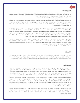 27
‫فناور‬‫ی‬‫اطالعات‬
‫در‬‫ها‬ ‫سال‬‫ی‬‫اخ‬‫ی‬‫ر‬‫مد‬‫ی‬‫ران‬‫فناور‬‫ی‬‫نگهدار‬ ‫بر‬ ‫عالوه‬ ‫اطالعات‬‫ی‬‫تعم‬ ‫و‬‫ی‬‫ر‬‫ف‬ ‫افزار‬ ‫سخت‬‫ی‬‫ز‬‫ی‬‫ک‬‫ی‬‫کارها‬ ،‫افزار‬ ‫نرم‬ ‫و‬‫ی‬‫د‬‫ی‬‫گر‬‫ی‬‫مد‬ ‫همچون‬‫ی‬‫ر‬‫ی‬‫ت‬
‫ا‬ ‫و‬ ‫ها‬ ‫داده‬‫ی‬‫جاد‬‫نگهدار‬ ‫و‬‫ی‬‫ها‬ ‫شبکه‬‫ی‬‫ارتباط‬‫ی‬‫پ‬‫ی‬‫چ‬‫ی‬‫ده‬‫ن‬ ‫را‬‫ی‬‫ز‬‫م‬ ‫انجام‬‫ی‬‫دهند‬.
‫به‬‫ن‬ ،‫موارد‬ ‫تمام‬ ‫حال،در‬ ‫هر‬‫ی‬‫ازبه‬‫ا‬‫ی‬‫ن‬‫خوب‬ ‫به‬ ‫منابع‬ ‫که‬ ‫است‬‫ی‬‫مد‬‫ی‬‫ر‬‫ی‬‫ت‬‫جاها‬ ‫در‬ ‫و‬ ‫شده‬‫ی‬‫ن‬ ‫مورد‬ ‫که‬‫ی‬‫از‬‫استفاده‬ ‫قابل‬ ‫و‬ ‫بوده‬ ‫دسترس‬ ‫در‬
‫همچن‬ .‫باشند‬‫ی‬،‫ن‬‫با‬‫ی‬‫د‬‫پ‬ ‫از‬‫ی‬‫شرفت‬‫ها‬‫ی‬‫ت‬ ‫و‬ ‫بود‬ ‫مطلع‬ ‫سازمان‬ ‫از‬ ‫خارج‬‫صم‬‫ی‬‫م‬‫چ‬ ‫چه‬ ‫که‬ ‫گرفت‬‫ی‬‫ز‬‫ی‬‫همچن‬ ‫و‬ ‫مرتبط‬ ‫سازمان‬ ‫به‬‫ی‬‫ن‬‫مقرون‬
‫آن‬ ‫از‬ ‫تا‬ ،‫است‬ ‫صرفه‬ ‫به‬‫استفاده‬‫کرد‬.
‫ا‬‫ی‬‫ن‬‫م‬ ‫موضوع‬‫ی‬‫تواند‬‫ا‬ ‫باعث‬‫ی‬‫جاد‬‫ها‬ ‫پروژه‬‫ی‬‫جد‬‫ی‬‫د‬‫ی‬‫ارائه‬ ‫آنها‬ ‫هدف‬ ‫که‬ ‫شود‬­‫ی‬‫فناور‬‫ی‬‫ها‬‫ی‬‫جد‬‫ی‬‫د‬‫ا‬ .‫است‬‫ی‬‫ن‬‫م‬ ‫موضوع‬‫ی‬‫تواند‬‫باعث‬
‫ا‬‫ی‬‫جاد‬‫تغ‬‫یی‬‫رات‬‫ی‬‫ها‬ ‫روش‬ ‫در‬‫ی‬‫فعل‬‫ی‬‫ها‬ ‫پروسه‬ ‫و‬ ‫شده‬ ‫عمل‬ ‫انجام‬‫ی‬‫فعل‬‫ی‬‫بن‬ ‫صورت‬ ‫به‬ ‫را‬ ‫کار‬ ‫و‬ ‫کسب‬‫ی‬‫اد‬‫ی‬‫ن‬‫حت‬ .‫کند‬ ‫متحول‬‫ی‬‫اهداف‬ ‫اگر‬
‫سازمان‬‫ی‬‫تغ‬‫یی‬‫ر‬‫ا‬ ،‫نکنند‬‫ی‬‫جاد‬‫و‬‫فناور‬ ‫بودن‬ ‫دسترس‬ ‫در‬‫ی‬‫ها‬‫ی‬‫جد‬‫ی‬‫د‬‫م‬‫ی‬‫تواند‬‫ا‬ ‫باعث‬ ‫معموال‬‫ی‬‫ن‬‫فعل‬ ‫اهداف‬ ‫به‬ ‫که‬ ‫شود‬‫ی‬‫ها‬ ‫روش‬ ‫با‬‫ی‬
‫د‬‫ی‬‫گر‬‫ی‬‫دست‬‫ی‬‫افت‬‫اهم‬ ‫واقع‬ ‫در‬ .‫ی‬‫ت‬‫فناور‬‫ی‬‫اهم‬ ‫مانند‬ ‫ها‬ ‫سازمان‬ ‫در‬‫ی‬‫ت‬‫افراد‬ ‫گرفتن‬ ‫کار‬ ‫به‬‫است‬.
‫با‬‫ا‬‫ی‬‫ن‬‫فناور‬ ‫از‬ ‫استفاده‬ ،‫حال‬‫ی‬‫ا‬ ‫با‬ .‫دارد‬ ‫همراه‬ ‫به‬ ‫را‬ ‫خود‬ ‫خاص‬ ‫خطرات‬‫ی‬‫ن‬‫فناور‬ ‫که‬‫ی‬‫م‬‫ی‬‫تواند‬‫بس‬‫ی‬‫ار‬‫ی‬‫و‬ ‫تر‬ ‫آسان‬ ‫را‬ ‫اعمال‬ ‫از‬‫ی‬‫ا‬‫حت‬‫ی‬
‫فناور‬ ‫بودن‬ ‫دسترس‬ ‫در‬ ‫به‬ ‫وابسته‬ ‫سازمان‬ ،‫کند‬ ‫ممکن‬‫ی‬‫بنابرا‬ .‫شد‬ ‫خواهد‬‫ی‬‫ن‬‫با‬ ،‫ی‬‫د‬‫برا‬‫ی‬‫زمان‬‫ی‬‫فناور‬ ‫که‬‫ی‬‫مشکل‬ ‫دچار‬ ‫استفاده‬ ‫مورد‬
‫برنامه‬ ‫شد‬‫ر‬‫ی‬‫ز‬‫ی‬‫شود‬‫دهد‬ ‫ادامه‬ ‫خود‬ ‫کار‬ ‫به‬ ‫بتواند‬ ‫سازمان‬ ‫تا‬.
‫تمام‬‫موارد‬
‫تمام‬‫ظاهر‬ ‫و‬ ‫پوسته‬ ‫باال‬ ‫موارد‬‫ی‬‫کسان‬‫ی‬‫مد‬ ‫؛‬ ‫دارند‬‫ی‬‫ر‬‫ی‬‫ت‬‫ی‬‫ک‬‫م‬ ‫که‬ ‫مشخص‬ ‫عامل‬‫ی‬‫تواند‬‫تاث‬ ‫تحت‬ ‫را‬ ‫سازمان‬ ‫عملکرد‬‫ی‬‫ر‬‫ا‬ .‫دهد‬ ‫قرار‬‫ی‬‫ن‬
‫م‬‫ی‬‫تواند‬‫عامل‬ ‫شامل‬‫ی‬‫ک‬ ‫که‬ ‫باشد‬‫ی‬‫ف‬‫ی‬‫ت‬‫خروج‬‫ی‬‫و‬ ‫عملکرد‬ ‫ثبات‬ ،‫ی‬‫ا‬‫حت‬‫ی‬‫برا‬ ‫سازمان‬ ‫توان‬‫ی‬‫ا‬‫فعال‬ ‫دامه‬‫ی‬‫ت‬‫ها‬‫ی‬‫ش‬‫م‬ ‫شامل‬ ‫را‬‫ی‬‫شود‬.
‫مد‬‫ی‬‫ر‬‫ی‬‫ت‬‫دانش‬
‫مد‬‫ی‬‫ر‬‫ی‬‫ت‬‫روش‬ ‫دانش‬‫ی‬‫آن‬ ‫در‬ ‫که‬ ‫است‬‫ی‬‫ک‬‫سرما‬ ‫از‬ ‫استفاده‬ ‫با‬ ‫سازمان‬‫ی‬‫ه‬‫ها‬‫ی‬‫فکر‬‫ی‬‫مبتن‬ ‫و‬‫ی‬،‫خود‬ ‫دانش‬ ‫بر‬‫ا‬‫ی‬‫جاد‬‫م‬ ‫ارزش‬‫ی‬‫کند‬‫ا‬ .‫ی‬‫جاد‬
‫چن‬ ‫از‬ ‫ارزش‬‫ی‬‫ن‬‫سرما‬‫ی‬‫ه‬‫ها‬‫یی‬‫تدو‬ ‫شامل‬‫ی‬‫ن‬‫اطالعات‬‫ی‬‫تام‬ ،‫پرسنل‬ ‫که‬ ‫است‬‫ی‬‫ن‬‫مشتر‬ ‫و‬ ‫شرکا‬ ،‫کنندگان‬‫ی‬‫ان‬‫م‬‫ی‬‫دانن‬‫د‬‫آن‬ ‫اشتراك‬ ‫سپس‬ ‫و‬
‫ب‬ ‫اطالعات‬‫ی‬‫ن‬‫ها‬ ‫سازمان‬ ‫و‬ )‫ها‬ ‫(دپارتمان‬ ‫ها‬ ‫بخش‬ ، ‫پرسنل‬‫ی‬‫شر‬‫ی‬‫ک‬‫ا‬ ‫هدف‬ ‫با‬‫ی‬‫جاد‬‫بهتر‬‫ی‬‫ن‬‫(برا‬ ‫ممکن‬ ‫روش‬‫ی‬‫عمل‬ ‫انجام‬‫ی‬‫ات‬‫است‬ ).
‫با‬‫ا‬ ‫وجود‬‫ی‬‫نکه‬‫مد‬‫ی‬‫ر‬‫ی‬‫ت‬‫فناور‬ ‫از‬ ‫استفاده‬ ‫با‬ ‫معموال‬ ‫دانش‬‫ی‬‫م‬ ‫تر‬ ‫آسان‬ ‫اطالعات‬‫ی‬‫شود‬‫تکنولوژ‬ ،‫ی‬‫تنها‬ ‫به‬‫یی‬‫مد‬‫ی‬‫ر‬‫ی‬‫ت‬‫ن‬ ‫دانش‬‫ی‬‫ست‬‫در‬ .
‫ها‬ ‫سال‬‫ی‬‫اخ‬‫ی‬‫ر‬‫دل‬ ‫به‬‫ی‬‫ل‬‫تاث‬‫ی‬‫ر‬‫ن‬‫ی‬‫رو‬‫ی‬‫ها‬ ‫قرارداد‬ ، ‫شدن‬ ‫مسن‬ ‫حال‬ ‫در‬ ‫کار‬‫ی‬‫تغ‬ ‫و‬ ‫مدت‬ ‫کوتاه‬‫یی‬‫رات‬‫شغل‬‫ی‬‫ب‬‫ی‬،‫شتر‬‫اهم‬‫ی‬‫ت‬‫مد‬‫ی‬‫ر‬‫ی‬‫ت‬‫دانش‬
‫افزا‬ ‫حال‬ ‫در‬‫ی‬‫ش‬‫دان‬ .‫است‬‫ش‬‫ها‬ ‫بخش‬ ‫و‬ ‫ها‬ ‫سازمان‬ ، ‫کارها‬ ‫به‬ ‫راجع‬ ‫شده‬ ‫انباشته‬‫ی‬‫ا‬ ‫مگر‬ ‫رفت‬ ‫خواهد‬ ‫دست‬ ‫از‬ ‫بازار‬ ‫مختلف‬‫ی‬‫نکه‬‫شرکت‬
‫برا‬ ‫ها‬‫ی‬‫تمه‬ ‫آن‬ ‫حفظ‬‫ی‬‫دات‬‫ی‬‫ب‬‫ی‬‫ند‬‫ی‬‫ش‬‫ند‬.
‫حت‬‫ی‬‫م‬ ‫در‬‫ی‬‫ان‬‫صنا‬‫ی‬‫ع‬‫ی‬‫تشخ‬ ‫که‬‫ی‬‫ص‬، ‫اند‬ ‫داده‬‫مد‬ ‫در‬‫ی‬‫ر‬‫ی‬‫ت‬‫ن‬ ‫موفق‬ ‫دانش‬‫ی‬،‫ستند‬‫ها‬ ‫درس‬‫ی‬‫مد‬ ‫در‬ ‫اشتباهات‬ ‫از‬ ( ‫شده‬ ‫گرفته‬‫ی‬‫ر‬‫ی‬‫ت‬
‫سپار‬ ‫برون‬ .‫هستند‬ ‫وقوع‬ ‫کم‬ ‫و‬ ‫اندك‬ ) ‫دانش‬‫ی‬‫کشورها‬ ‫به‬ ‫مخصوصا‬ ،‫ی‬‫د‬‫ی‬‫گر‬‫د‬ ‫معمول‬ ‫عامل‬ ،‫ی‬‫گر‬‫ی‬‫پ‬ ‫باعث‬ ‫که‬ ‫است‬‫ی‬‫چ‬‫ی‬‫ده‬‫شدن‬ ‫تر‬
‫م‬ ‫مذکور‬ ‫مشکل‬‫ی‬‫شود‬.
 