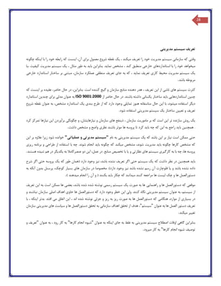 28
‫تعر‬‫ی‬‫ف‬‫س‬‫ی‬‫ستم‬‫مد‬‫ی‬‫ر‬‫ی‬‫ت‬‫ی‬
‫وقت‬‫ی‬‫سازمان‬ ‫که‬‫ی‬‫س‬‫ی‬‫ستم‬‫مد‬‫ی‬‫ر‬‫ی‬‫ت‬‫تعر‬ ‫را‬ ‫خود‬‫ی‬‫ف‬‫م‬‫ی‬‫کند‬،‫ی‬‫ک‬‫برا‬ ‫معمول‬ ‫شروع‬ ‫نقطه‬‫ی‬‫ا‬ ،‫آن‬‫ی‬‫نست‬‫ا‬ ‫با‬ ‫را‬ ‫خود‬ ‫رابطه‬ ‫که‬‫ی‬‫نکه‬‫چگونه‬
‫م‬‫ی‬‫خواهد‬‫استانداردها‬ ‫با‬ ‫را‬ ‫خود‬‫ی‬‫خارج‬‫ی‬‫نما‬ ‫مشخص‬ ، ‫کند‬ ‫منطبق‬‫ی‬‫د‬‫بنابرا‬ .‫ی‬‫ن‬‫با‬‫ی‬‫د‬، ‫مثال‬ ‫طور‬ ‫به‬‫ی‬‫ک‬‫س‬‫ی‬‫ستم‬‫مد‬‫ی‬‫ر‬‫ی‬‫ت‬‫ک‬‫ی‬‫ف‬‫ی‬‫ت‬،‫ی‬‫ا‬
‫ی‬‫ک‬‫س‬‫ی‬‫ستم‬‫مد‬‫ی‬‫ر‬‫ی‬‫ت‬‫م‬‫ح‬‫ی‬‫ط‬‫کار‬‫ی‬‫تعر‬‫ی‬‫ف‬‫نما‬‫ی‬‫د‬‫جا‬ ‫به‬ ‫که‬ ،‫ی‬‫تعر‬‫ی‬‫ف‬‫منطق‬‫ی‬‫مبتن‬ ،‫سازمان‬ ‫عملکرد‬‫ی‬‫خارج‬ ‫استاندارد‬ ‫ساختار‬ ‫بر‬‫ی‬
‫باشد‬ ‫مربوطه‬.
‫کثرت‬‫س‬‫ی‬‫ستم‬‫ها‬‫ی‬‫ناش‬‫ی‬‫ا‬ ‫از‬‫ی‬‫ن‬‫تعر‬‫ی‬‫ف‬‫گ‬ ‫و‬ ‫سازمان‬ ‫منابع‬ ‫دهنده‬ ‫هدر‬ ،‫ی‬‫ج‬‫بنابرا‬ .‫است‬ ‫کننده‬‫ی‬،‫ن‬‫عق‬ ،‫حاضر‬ ‫حال‬ ‫در‬‫ی‬‫ده‬‫ا‬ ‫بر‬‫ی‬‫نست‬‫که‬
‫چن‬‫ی‬‫ن‬‫استانداردها‬‫یی‬‫با‬‫ی‬‫د‬‫ساختار‬‫ی‬‫کسا‬‫ن‬‫ی‬‫از‬ ‫حاضر‬ ‫حال‬ ‫در‬ .‫باشند‬ ‫داشته‬ISO 9001:2000‫مدل‬ ‫عنوان‬ ‫به‬‫ی‬‫برا‬‫ی‬‫چند‬‫ی‬‫ن‬‫استاندارد‬
‫د‬‫ی‬‫گر‬‫م‬ ‫استفاده‬‫ی‬،‫شود‬‫ا‬ ‫با‬‫ی‬‫تما‬ ‫هنوز‬ ‫متاسفانه‬ ‫حال‬ ‫ن‬‫ی‬‫ل‬‫ی‬‫بند‬ ‫طرح‬ ‫از‬ ‫که‬ ‫دارد‬ ‫وجود‬‫ی‬‫ی‬‫ک‬،‫مشخص‬ ‫استاندارد‬‫شروع‬ ‫نقطه‬ ‫عنوان‬ ‫به‬
‫تعر‬‫ی‬‫ف‬‫تع‬ ‫و‬‫یی‬‫ن‬‫ساختار‬‫ی‬‫ک‬‫س‬‫ی‬‫ستم‬‫مد‬‫ی‬‫ر‬‫ی‬‫ت‬‫ی‬‫شود‬ ‫استفاده‬.
‫ی‬‫ک‬‫سا‬ ‫روش‬‫ا‬ ‫تر‬ ‫زنده‬‫ی‬‫ن‬‫مامور‬ ‫بر‬ ‫که‬ ‫است‬‫ی‬‫ت‬‫ذ‬ ، ‫سازمان‬‫ی‬‫نفع‬‫ها‬‫ی‬‫ن‬ ‫و‬ ‫سازمان‬‫ی‬‫ازها‬‫ی‬،‫شان‬‫چگونگ‬ ‫و‬‫ی‬‫ا‬ ‫برآوردن‬‫ی‬‫ن‬‫ن‬‫ی‬‫ازها‬‫کرد‬ ‫تمرکز‬
‫همچن‬ .‫ی‬‫ن‬‫با‬‫ی‬‫د‬‫ا‬ ‫به‬ ‫راجع‬‫ی‬‫ن‬‫با‬ ‫چه‬ ‫که‬‫ی‬‫د‬‫نظر‬ ‫باشند‬ ‫موثر‬ ‫ها‬ ‫پروسه‬ ‫تا‬ ‫کرد‬‫ی‬‫داشت‬ ‫مشخص‬ ‫و‬ ‫واضح‬.
‫حت‬‫ی‬‫ن‬ ‫است‬ ‫ممکن‬‫ی‬‫از‬‫ا‬ ‫بر‬‫ی‬‫ن‬‫که‬ ‫باشد‬‫ی‬‫ک‬‫س‬‫ی‬‫ستم‬‫مد‬‫ی‬‫ر‬‫ی‬‫ت‬‫ی‬‫نام‬ ‫به‬"‫س‬‫ی‬‫س‬‫تم‬‫مد‬‫ی‬‫رت‬‫ی‬‫عمل‬ ‫و‬‫ی‬‫ات‬‫ی‬"‫ز‬ ‫شود‬ ‫خوانده‬‫ی‬‫را‬‫ا‬ ‫بر‬ ‫عالوه‬‫ی‬‫ن‬
‫با‬ ‫چگونه‬ ‫کارها‬ ‫مشخص‬ ‫که‬‫ی‬‫د‬‫مد‬‫ی‬‫ر‬‫ی‬‫ت‬‫م‬ ‫مشخص‬ ،‫شوند‬‫ی‬‫کند‬‫با‬ ‫چگونه‬ ‫که‬‫ی‬‫د‬‫طراح‬ ‫از‬ ‫استفاده‬ ‫با‬ ‫چه‬ .‫شوند‬ ‫انجام‬‫ی‬‫ر‬ ‫برنامه‬ ‫و‬‫ی‬‫ز‬‫ی‬
‫کارگ‬ ‫به‬ ‫با‬ ‫چه‬ ،‫ها‬ ‫پروسه‬‫ی‬‫ر‬‫ی‬‫س‬‫ی‬‫ستم‬‫ها‬‫ی‬‫نظارت‬‫ی‬‫و‬‫ی‬‫ا‬‫تخص‬ ‫با‬‫ی‬‫ص‬‫ا‬ ،‫عمل‬ ‫در‬ .‫منابع‬‫ی‬‫ن‬‫به‬ ‫عنصرکامال‬ ‫دو‬‫ی‬‫کد‬‫ی‬‫گر‬‫تن‬ ‫هم‬ ‫در‬‫ی‬‫ده‬‫هستند‬.
‫با‬‫ی‬‫د‬‫همچن‬‫ی‬‫ن‬‫که‬ ‫داشت‬ ‫نظر‬ ‫در‬‫ی‬‫ک‬‫س‬‫ی‬‫ستم‬‫حت‬‫ی‬‫تعر‬ ‫اگر‬‫ی‬‫ف‬‫ن‬ ،‫باشد‬ ‫نشده‬‫ی‬‫ز‬‫که‬ ‫طور‬ ‫(همان‬ ‫دارد‬ ‫وجود‬‫ی‬‫ک‬‫حت‬ ‫پروسه‬‫ی‬‫شرح‬ ‫اگر‬
‫و‬ ‫باشد‬ ‫نشده‬ ‫داده‬‫ی‬‫ا‬‫ن‬ ‫باشد‬ ‫نشده‬ ‫رسم‬ ‫آن‬ ‫فلوچارت‬‫ی‬‫ز‬‫ها‬ ‫سازمان‬ ‫در‬ ‫مخصوصا‬ .)‫دارد‬ ‫وجود‬‫ی‬‫بس‬‫ی‬‫ار‬‫به‬ ‫آنکه‬ ‫بدون‬ ‫پرسنل‬ ،‫کوچک‬
‫دستورالعم‬‫ل‬ ‫چک‬ ‫و‬ ‫ها‬ ‫ل‬‫ی‬‫ست‬‫مراجعه‬ ‫ها‬‫کنند‬‫م‬‫ی‬‫دانند‬‫با‬ ‫چکار‬ ‫که‬‫ی‬‫د‬‫م‬ ‫انجام‬ ‫را‬ ‫آن‬ ‫و‬ ( ‫بکنند‬‫ی‬‫دهند‬).
‫موقع‬‫ی‬‫راهنما‬ ‫و‬ ‫ها‬ ‫دستورالعمل‬ ‫که‬‫یی‬‫صورت‬ ‫به‬ ‫ها‬‫ی‬‫ک‬‫س‬‫ی‬‫ستم‬‫رسم‬‫ی‬‫بعض‬ ،‫باشد‬ ‫شده‬ ‫شده‬ ‫نوشته‬‫ی‬‫ا‬ ‫به‬ ‫است‬ ‫ممکن‬ ‫ها‬‫ی‬‫ن‬‫تعر‬‫ی‬‫ف‬
‫س‬ ‫از‬‫ی‬،‫ستم‬‫س‬ ‫عنوان‬ ‫به‬‫ی‬‫ستم‬‫مد‬‫ی‬‫ر‬‫ی‬‫ت‬‫ی‬‫ول‬ .‫کنند‬ ‫نگاه‬‫ی‬‫ا‬‫ی‬‫ن‬‫دار‬ ‫وجود‬ ‫خطر‬‫حاو‬ ‫ها‬ ‫دستورالعمل‬ ‫که‬ ‫د‬‫ی‬‫اصل‬ ‫اهداف‬‫ی‬‫و‬ ‫نباشند‬ ‫سازمان‬
‫بس‬ ‫در‬‫ی‬‫ار‬‫ی‬‫هنگام‬ ،‫موارد‬ ‫از‬‫ی‬‫دس‬ ‫که‬‫تورالعمل‬‫ر‬ ‫صورت‬ ‫به‬ ‫ها‬‫ی‬‫ز‬‫ر‬ ‫به‬‫ی‬‫ز‬‫جزئ‬ ‫و‬‫ی‬‫ا‬ ، ‫اند‬ ‫شده‬ ‫نوشته‬‫ی‬‫ن‬‫م‬ ‫اتفاق‬‫ی‬‫ا‬ ‫بدتر‬ .‫افتد‬‫ی‬‫نکه‬‫با‬ ،
‫تعر‬‫ی‬‫ف‬‫عنوان‬ ‫به‬ ‫ها‬ ‫العمل‬ ‫دستور‬"‫س‬‫ی‬‫ستم‬"‫سازمان‬ ‫اهداف‬ ‫تحقق‬ ‫از‬ ‫هدف‬ ،‫ی‬‫دستورالعمل‬ ‫تحقق‬ ‫به‬‫س‬ ‫و‬ ‫ها‬‫ی‬‫است‬‫ها‬‫ی‬‫مد‬‫ی‬‫ر‬‫ی‬‫ت‬‫ی‬‫سازمان‬
‫تغ‬‫یی‬‫ر‬‫م‬‫ی‬‫کند‬.
‫بنابرا‬‫ی‬‫ن‬‫گاه‬‫ی‬‫س‬ ‫اصطالح‬ ‫اوقات‬‫ی‬‫ستم‬‫مد‬‫ی‬‫ر‬‫ی‬‫ت‬‫ی‬‫جا‬ ‫به‬ ‫غلط‬ ‫به‬‫ی‬‫ا‬‫ی‬‫نکه‬‫عنوان‬ ‫به‬"‫ش‬‫ی‬‫وه‬‫کارها‬ ‫انجام‬"‫عنوان‬ ‫به‬ ، ‫رود‬ ‫کار‬ ‫به‬"‫تعر‬‫ی‬‫ف‬‫و‬
‫توص‬‫ی‬‫ف‬‫ش‬‫ی‬‫وه‬‫کارها‬ ‫انجام‬"‫م‬ ‫کار‬ ‫به‬‫ی‬‫رود‬.
 