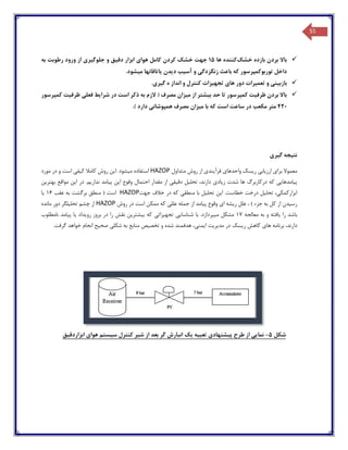 55
‫خشک‬ ‫بازده‬ ‫بردن‬ ‫باال‬‫کنند‬‫ه‬‫ها‬15‫ابزار‬ ‫هوای‬ ‫کامل‬ ‫کردن‬ ‫خشک‬ ‫جهت‬‫دقیق‬‫و‬‫رطوبت‬ ‫ورود‬ ‫از‬ ‫جلوگیری‬‫به‬
‫زن‬ ‫باعث‬ ‫که‬ ‫توربوکمپرسور‬ ‫داخل‬‫گزدگی‬‫آس‬ ‫و‬‫یب‬‫م‬ ‫یاتاقانها‬ ‫دیدن‬.‫یشود‬
‫بازبینی‬‫و‬‫تعمیرات‬‫دور‬‫های‬‫تجهی‬‫زات‬‫ه‬ ‫انداز‬ ‫و‬ ‫کنترل‬.‫گیری‬
‫حد‬ ‫تا‬ ‫کمپرسور‬ ‫ظرفیت‬ ‫بردن‬ ‫باال‬‫مصرف‬ ‫میزان‬ ‫از‬ ‫بیشتر‬(‫است‬ ‫ذکر‬ ‫به‬ ‫الزم‬‫در‬‫ظرفیت‬ ‫فعلی‬ ‫شرایط‬‫کمپرسور‬
420‫د‬ ‫مکعب‬ ‫متر‬‫میزان‬ ‫با‬ ‫که‬ ‫است‬ ‫ساعت‬ ‫ر‬‫مصرف‬‫ه‬‫دارد‬ ‫مپوشانی‬).
‫گیری‬ ‫نتیجه‬
‫ریس‬ ‫ارزیابی‬ ‫برای‬ ‫معموال‬‫متداول‬ ‫روش‬ ‫از‬ ‫فرآیندی‬ ‫واحدهای‬ ‫ک‬HAZOP‫کامال‬ ‫روش‬ ‫.این‬ ‫میشود‬ ‫استفاده‬‫کی‬‫مورد‬ ‫در‬ ‫و‬ ‫است‬ ‫فی‬
‫پیامدهایی‬‫درکاربر‬ ‫که‬‫گ‬‫ز‬ ‫شدت‬ ‫ها‬‫ی‬‫اد‬‫ی‬‫مقدار‬ ‫از‬ ‫دقیقی‬ ‫تحلیل‬ ،‫دارند‬‫احتمال‬‫ندا‬ ‫پیامد‬ ‫این‬ ‫وقوع‬‫ر‬‫بهترین‬ ‫مواقع‬ ‫این‬ ‫در‬ .‫یم‬
‫ابزارک‬‫تحلیل‬ ،‫مکی‬‫درخت‬‫ک‬ ‫منطقی‬ ‫با‬ ‫تحلیل‬ ‫این‬ .‫خطاست‬‫جهت‬ ‫خالف‬ ‫در‬ ‫ه‬HAZOP‫است‬(‫منط‬‫عقب‬ ‫به‬ ‫برگشت‬ ‫ق‬16‫یا‬
‫ک‬ ‫از‬ ‫رسیدن‬‫جزء‬ ‫به‬ ‫ل‬)‫ریش‬ ‫علل‬ ،‫ه‬‫ای‬‫وقوع‬‫ک‬ ‫عللی‬ ‫جمله‬ ‫از‬ ‫پیامد‬‫روش‬ ‫در‬ ‫است‬ ‫ممکن‬ ‫ه‬HAZOP‫چشم‬ ‫از‬‫تحلی‬‫مانده‬ ‫دور‬ ‫لگر‬
‫باشد‬‫معالج‬ ‫به‬ ‫و‬ ‫یافته‬ ‫را‬‫ه‬17‫م‬ ‫مشکل‬‫با‬ .‫یپردازد‬‫شناسایی‬‫تجهیزاتی‬‫نامطلوب‬ ‫پیامد‬ ‫یا‬ ‫رویداد‬ ‫بروز‬ ‫در‬ ‫را‬ ‫نقش‬ ‫بیشترین‬ ‫که‬
،‫دارند‬‫برنام‬‫ه‬‫ریس‬ ‫کاهش‬ ‫های‬‫ک‬‫هدف‬ ،‫ایمنی‬ ‫مدیریت‬ ‫در‬‫و‬ ‫شده‬ ‫مند‬‫تخصیص‬.‫گرفت‬ ‫خواهد‬ ‫انجام‬ ‫صحیح‬ ‫شکلی‬ ‫به‬ ‫منابع‬
‫شکل‬5-‫نما‬‫یی‬‫پ‬ ‫طرح‬ ‫از‬‫ی‬‫شنهاد‬‫ی‬‫تعب‬‫ی‬‫ه‬‫ی‬‫ک‬‫ش‬ ‫از‬ ‫بعد‬ ‫گر‬ ‫انبارش‬‫ی‬‫ر‬‫س‬ ‫کنترل‬‫ی‬‫ستم‬‫هوا‬‫ی‬‫ابزاردق‬‫ی‬‫ق‬
 