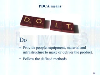 18
PDCA means
Do
• Provide people, equipment, material and
infrastructure to make or deliver the product.
• Follow the defined methods
 