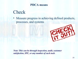 19
PDCA means
Check
• Measure progress in achieving defined products,
processes, and systems
Note: This can be through inspection, audit, customer
satisfaction, SPC, or any number of such tools
 