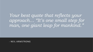 Your best quote that reflects your
approach… “It’s one small step for
man, one giant leap for mankind.”
- NEIL ARMSTRONG