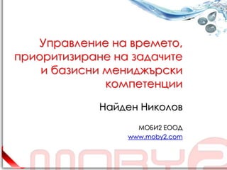 Управление на времето,
приоритизиране на задачите
    и базисни мениджърски
              компетенции

             Найден Николов
                   МОБИ2 ЕООД
                 www.moby2.com
 