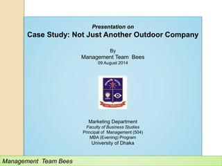 Presentation on
Case Study: Not Just Another Outdoor Company
By
Management Team Bees
09 August 2014
Marketing Department
Faculty of Business Studies
Principal of Management (504)
MBA (Evening) Program
University of Dhaka
Management Team Bees
 