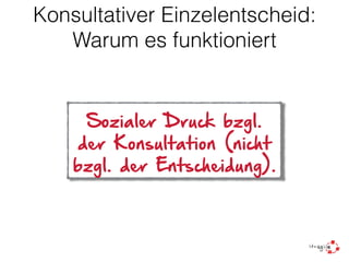 Konsultativer Einzelentscheid:
Warum es funktioniert
Sozialer Druck bzgl.
der Konsultation (nicht
bzgl. der Entscheidung).
 