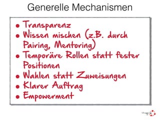 Generelle Mechanismen
• Transparenz
• Wissen mischen (z.B. durch
Pairing, Mentoring)
• Temporäre Rollen statt fester
Positionen
• Wahlen statt Zuweisungen
• Klarer Auftrag
• Empowerment
 