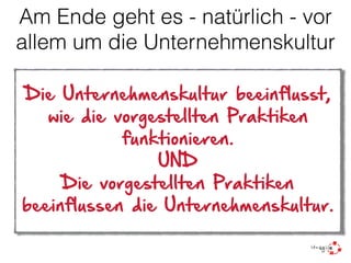 Am Ende geht es - natürlich - vor
allem um die Unternehmenskultur
Die Unternehmenskultur beeinflusst,
wie die vorgestellten Praktiken
funktionieren.
UND
Die vorgestellten Praktiken
beeinflussen die Unternehmenskultur.
 