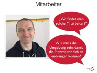 Mitarbeiter
Wie muss die
Umgebung sein, damit
die Mitarbeiter sich so
einbringen können?
„Wo ﬁndet man
solche Mitarbeiter?“
 