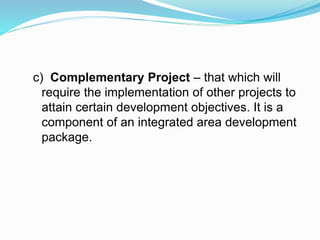 c) Complementary Project – that which will
require the implementation of other projects to
attain certain development objectives. It is a
component of an integrated area development
package.
 