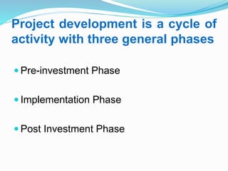 Project development is a cycle of
activity with three general phases
 Pre-investment Phase
 Implementation Phase
 Post Investment Phase
 
