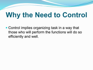 Why the Need to Control
 Control implies organizing task in a way that
those who will perform the functions will do so
efficiently and well.
 
