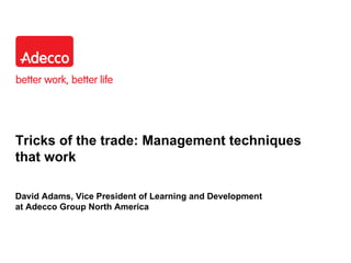 Tricks of the trade: Management techniques that work David Adams, Vice President of Learning and Development  at Adecco Group North America 
