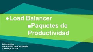 ●Load Balancer
■Paquetes de
Productividad
Felipe Molina
Management de la Tecnología
4 de mayo de 2016
 