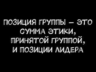 Позиция группы — это
сумма этики,
принятой группой,
и позиции лидера
 