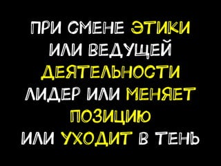 При смене этики
или ведущей
деятельности
лидер или меняет
позицию
или уходит в тень
 
