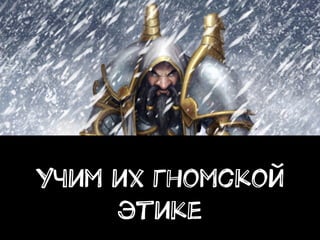 40
Учим их гномской
этике
 