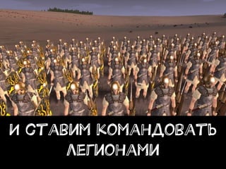 И ставим командовать
легионами
 