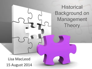 Historical
Background on
Management
Theory
Lisa MacLeod
15 August 2014
 
