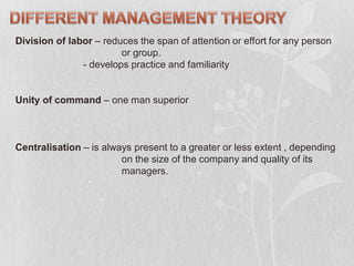 Division of labor – reduces the span of attention or effort for any person
or group.
- develops practice and familiarity
Unity of command – one man superior
Centralisation – is always present to a greater or less extent , depending
on the size of the company and quality of its
managers.
 