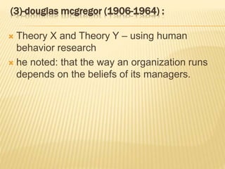 (3)-douglas mcgregor (1906-1964) :
 Theory X and Theory Y – using human
behavior research
 he noted: that the way an organization runs
depends on the beliefs of its managers.
 