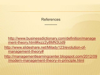 References
----------
http://www.businessdictionary.com/definition/manage
ment-theory.html#ixzz2y8MN3Ud9
http://www.slideshare.net/Milady123/evolution-of-
management-theory#
http://managementlearningcenter.blogspot.com/2012/09
/modern-management-theory-in-principle.html
 