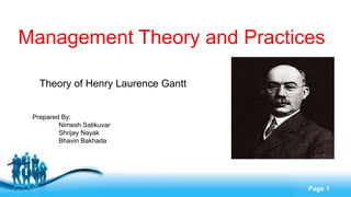 Management Theory and Practices

   Theory of Henry Laurence Gantt


 Prepared By:
         Nimesh Satikuvar
         Shrijay Nayak
         Bhavin Bakhada




                            Free Powerpoint Templates
                                                        Page 1
 