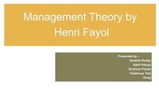 Management Theory by
Henri Fayol
Presented by –
Varshini Reddy
Sahil Pahuja
Grishma Putran
Chaitanya Tota
Vinay
 