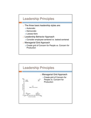 Leadership Principles
 The three basic leadership styles are:
  Autocratic
  Democratic
  Laissez-faire
 Leadership Behavior Approach
  Consider employee-centered vs. tasked-centered
 Managerial Grid Approach
  Create grid of Concern for People vs. Concern for
  Production




Leadership Principles
                   Managerial Grid Approach
                     Create grid of Concern for
                     People vs. Concern for
                     Production
 