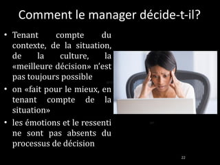 Comment le manager décide-t-il? Tenant compte du contexte, de la situation, de la culture, la «meilleure décision» n’est pas toujours possible on «fait pour le mieux, en tenant compte de la situation» les émotions et le ressenti ne sont pas absents du processus de décision and an 