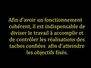 Afin d’avoir un fonctionnement cohérent, il est indispensable de diviser le travail à accomplir et de contrôler les réalisations des taches confiées  afin d’atteindre les objectifs fixés. 